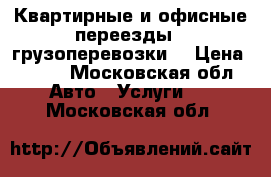 Квартирные и офисные переезды , грузоперевозки  › Цена ­ 550 - Московская обл. Авто » Услуги   . Московская обл.